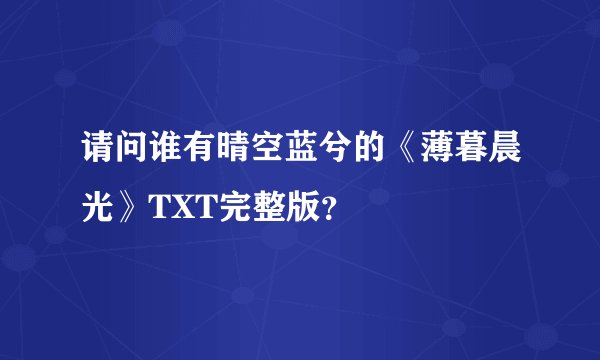 请问谁有晴空蓝兮的《薄暮晨光》TXT完整版？