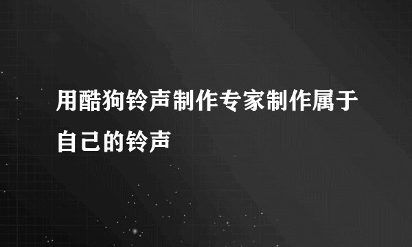用酷狗铃声制作专家制作属于自己的铃声