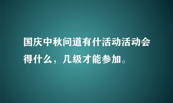 国庆中秋问道有什活动活动会得什么，几级才能参加。