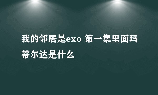 我的邻居是exo 第一集里面玛蒂尔达是什么