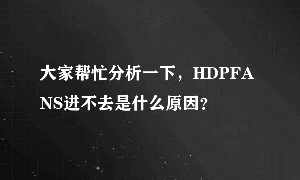 大家帮忙分析一下，HDPFANS进不去是什么原因？
