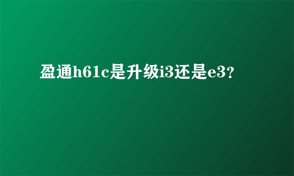 盈通h61c是升级i3还是e3？