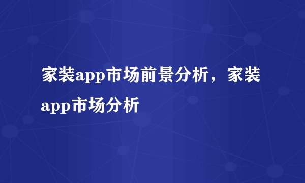 家装app市场前景分析,家装app市场分析