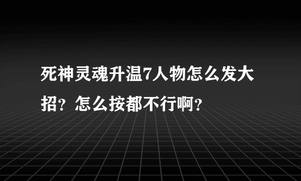 死神灵魂升温7人物怎么发大招？怎么按都不行啊？