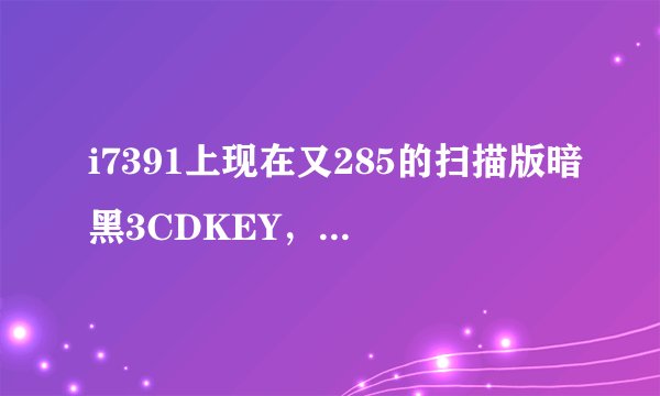 i7391上现在又285的扫描版暗黑3CDKEY，靠不靠谱