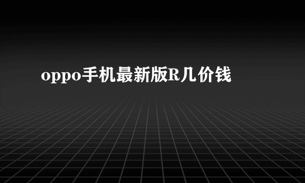 oppo手机最新版R几价钱