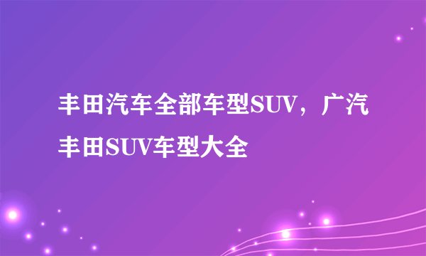丰田汽车全部车型SUV,广汽丰田SUV车型大全