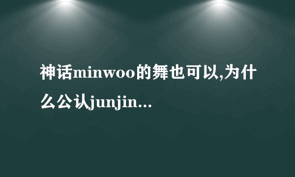 神话minwoo的舞也可以,为什么公认junjin是跳舞机器? 神话minwoo的舞也可以,为什么公认junjin是跳舞机器?