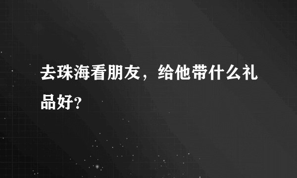 去珠海看朋友，给他带什么礼品好？