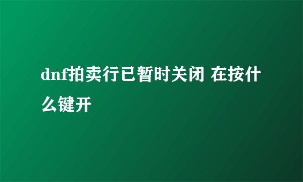 dnf拍卖行已暂时关闭 在按什么键开