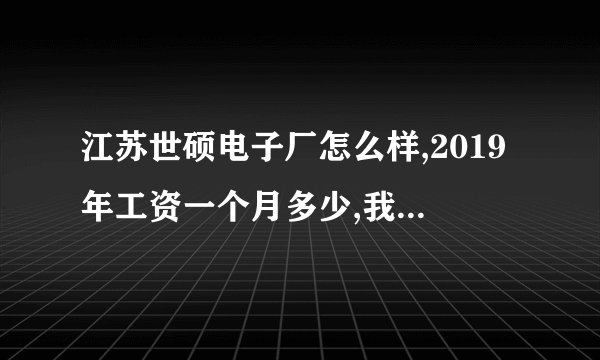 江苏世硕电子厂怎么样,2019年工资一个月多少,我说的是普工,食宿怎么样