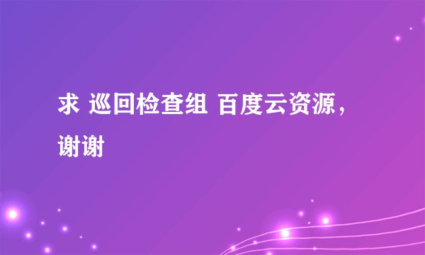 求 巡回检查组 百度云资源，谢谢