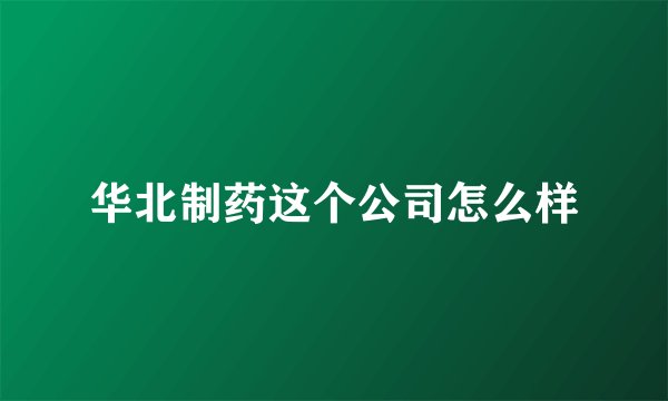 华北制药这个公司怎么样