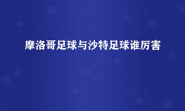 摩洛哥足球与沙特足球谁厉害