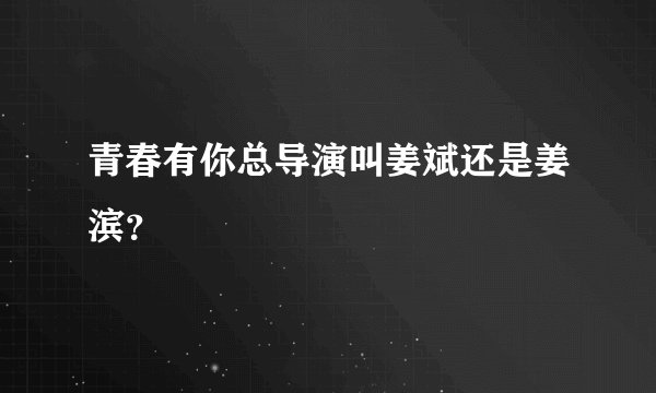 青春有你总导演叫姜斌还是姜滨?