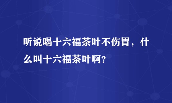 听说喝十六福茶叶不伤胃，什么叫十六福茶叶啊？