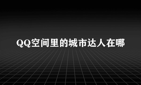 QQ空间里的城市达人在哪