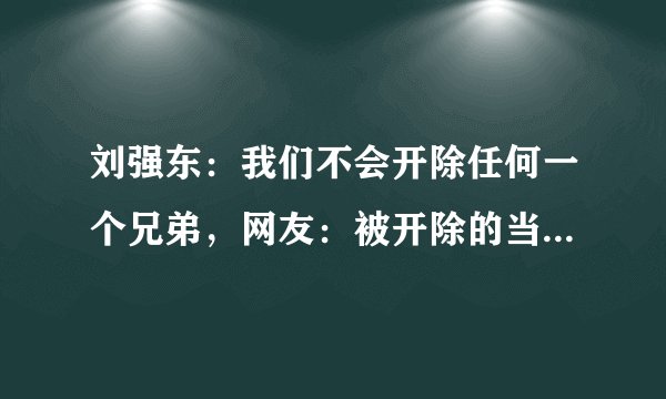 刘强东：我们不会开除任何一个兄弟，网友：被开除的当然不是兄弟