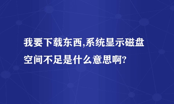 我要下载东西,系统显示磁盘空间不足是什么意思啊?
