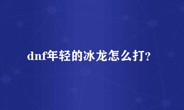 dnf年轻的冰龙怎么打？