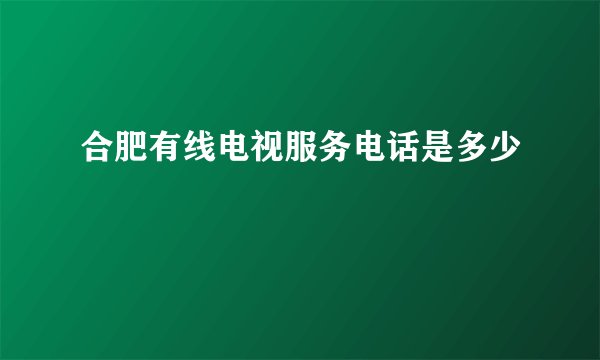 合肥有线电视服务电话是多少