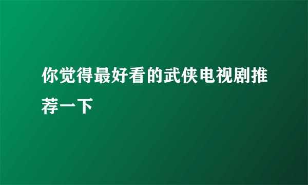 你觉得最好看的武侠电视剧推荐一下