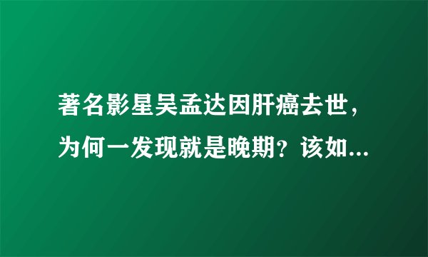 著名影星吴孟达因肝癌去世，为何一发现就是晚期？该如何预防？