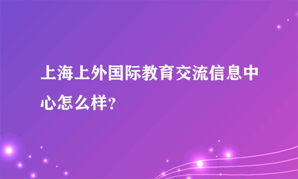 上海上外国际教育交流信息中心怎么样？
