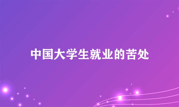 中国大学生就业的苦处