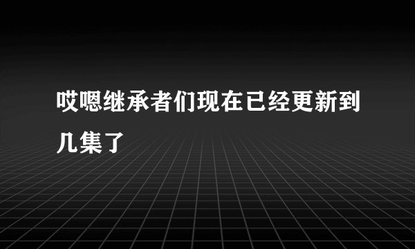 哎嗯继承者们现在已经更新到几集了