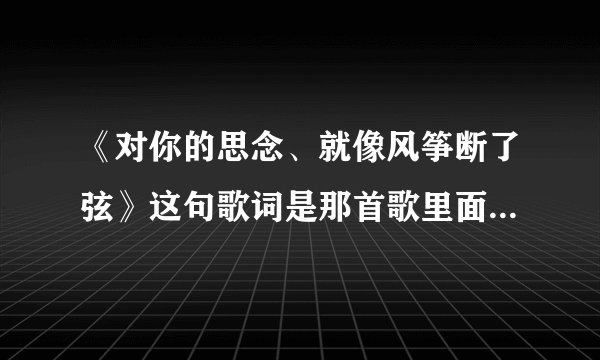 《对你的思念、就像风筝断了弦》这句歌词是那首歌里面的歌词?