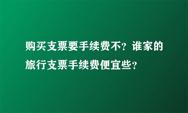 购买支票要手续费不?谁家的旅行支票手续费便宜些?