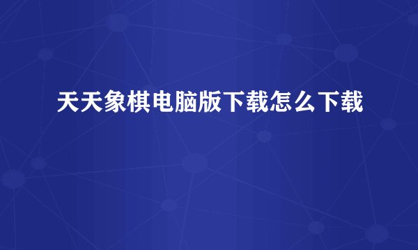 天天象棋电脑版下载怎么下载