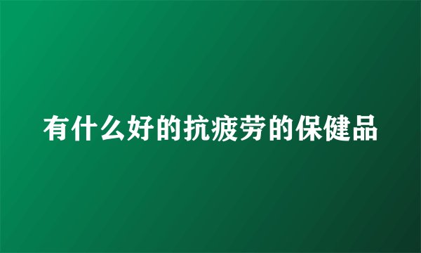 有什么好的抗疲劳的保健品