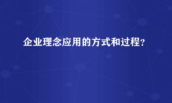 企业理念应用的方式和过程？
