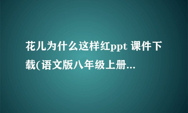 花儿为什么这样红ppt 课件下载(语文版八年级上册教学课件)
