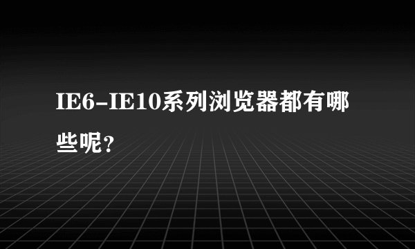 IE6-IE10系列浏览器都有哪些呢？