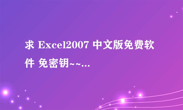 求 Excel2007 中文版免费软件 免密钥~~~ 谢谢啊~~~