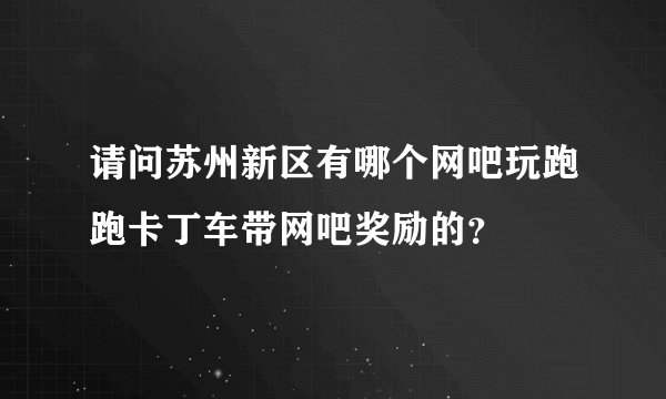 请问苏州新区有哪个网吧玩跑跑卡丁车带网吧奖励的?
