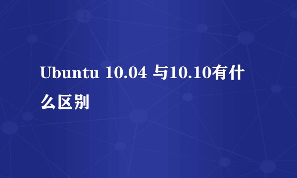 Ubuntu 10.04 与10.10有什么区别