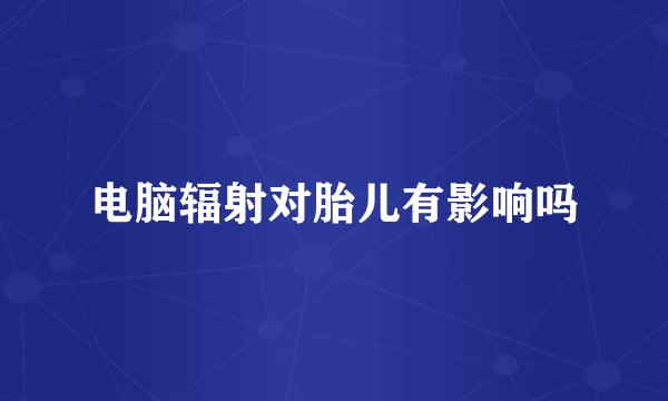 电脑辐射对胎儿有影响吗