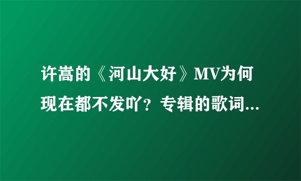 许嵩的《河山大好》MV为何现在都不发吖？专辑的歌词本写有这首歌的导演叫徐仁峰的…