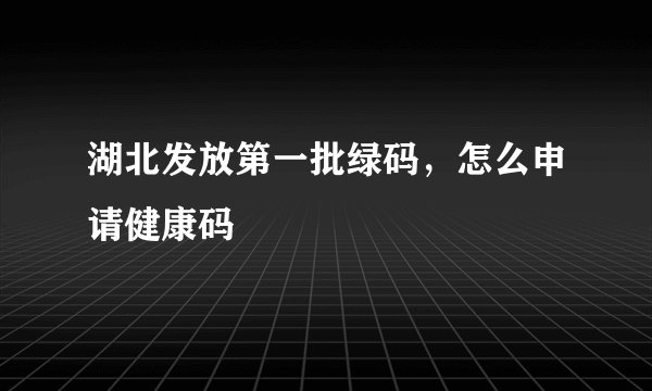 湖北发放第一批绿码，怎么申请健康码