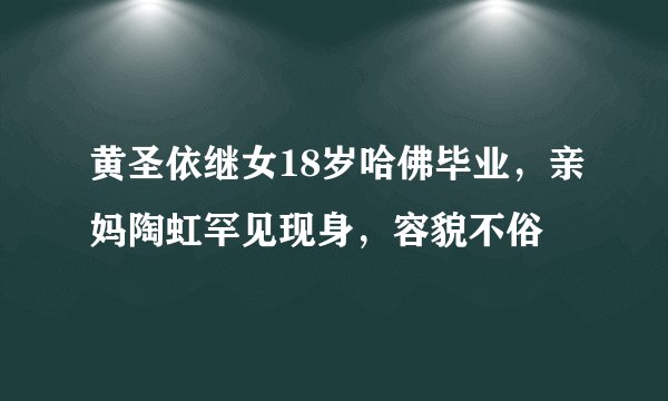 黄圣依继女18岁哈佛毕业,亲妈陶虹罕见现身,容貌不俗