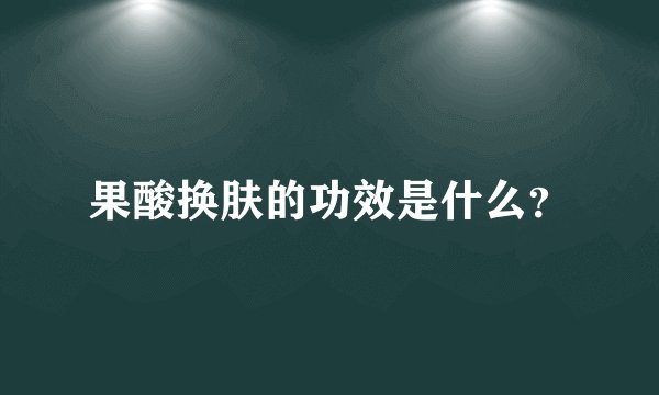 果酸换肤的功效是什么?