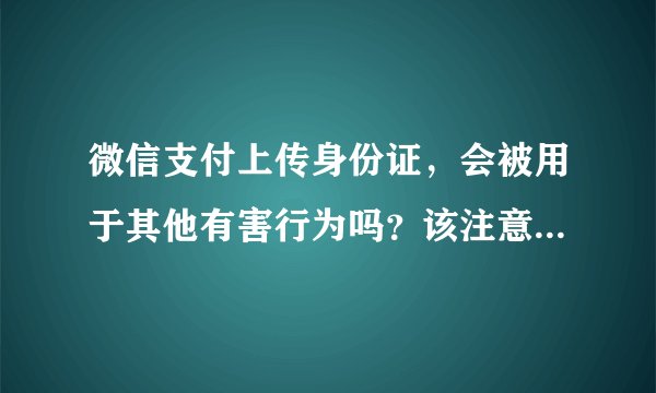 微信支付上传身份证,会被用于其他有害行为吗?该注意些什么?