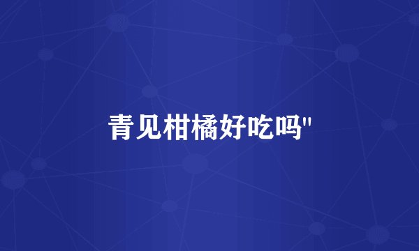 青见柑橘好吃吗