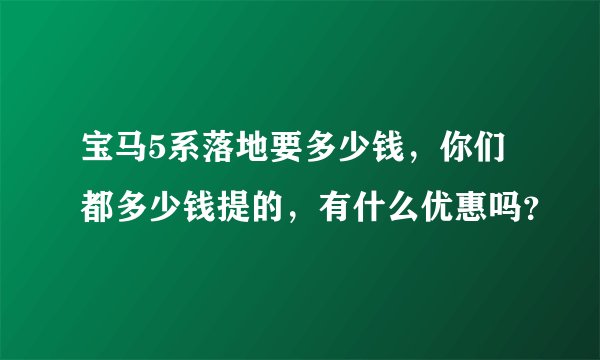 宝马5系落地要多少钱,你们都多少钱提的,有什么优惠吗?