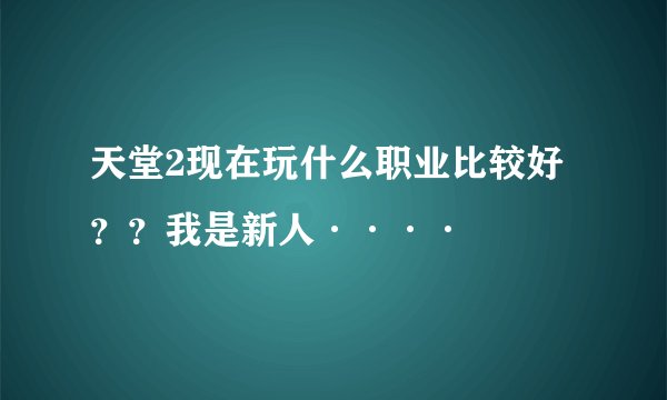 天堂2现在玩什么职业比较好 ？？我是新人····