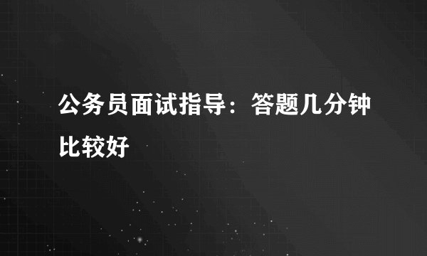 公务员面试指导：答题几分钟比较好
